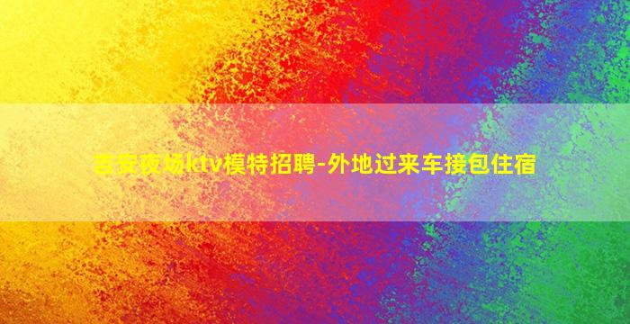 吉安夜场ktv模特招聘-外地过来车接包住宿